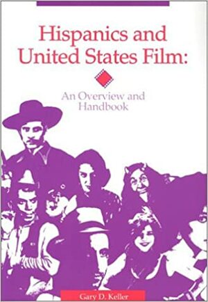Hispanics and United States Film: An Overview and Handbook by Gary D. Keller