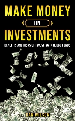 Make Money on Investments: The Benefits & The Risks Of Investing In Hedge Funds by Dan Wilson