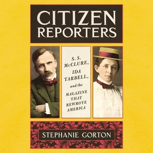 Citizen Reporters: S.S. McClure, Ida Tarbell, and the Magazine That Rewrote America by Stephanie Gorton