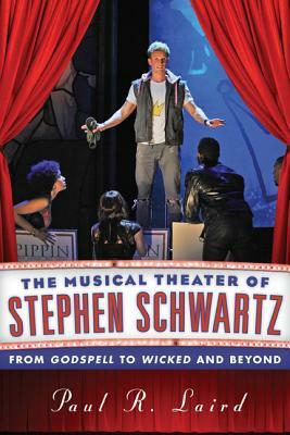 The Musical Theater of Stephen Schwartz: From Godspell to Wicked and Beyond by Paul R. Laird