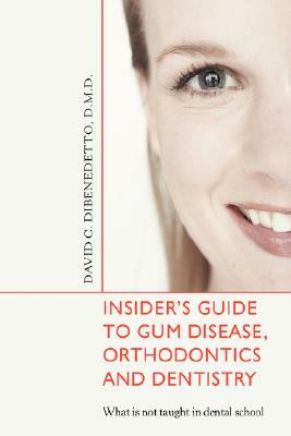 Insider's Guide to Gum Disease, Orthodontics and Dentistry: What Is Not Taught in Dental School by David DiBenedetto