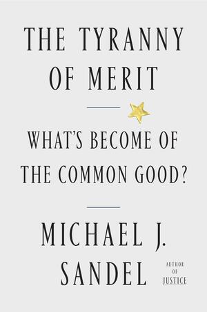 The Tyranny of Merit: Why the Promise of Moving Up Is Pulling America Apart by Michael J. Sandel