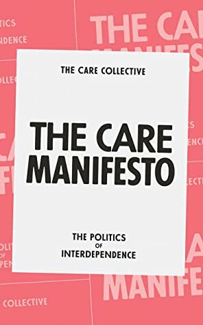 The Care Manifesto: The Politics of Interdependence by The Care Collective, Andreas Chatzidakis, Jamie Hakim, Catherine Rottenberg, Jo Littler, Lynne Segal