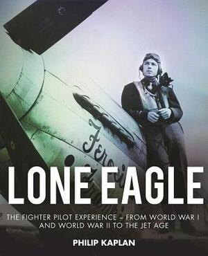 Lone Eagle: The Fighter Pilot Experience - From World War I and World War II to the Jet Age by Philip Kaplan