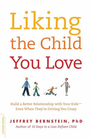 Liking the Child You Love: Build a Better Relationship with Your Kids—Even When They're Driving You Crazy by Jeffrey Bernstein