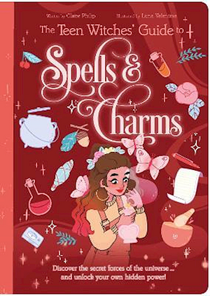 The Teen Witches' Guide to Spells &amp; Charms: Discover the Secret Forces of the Universe ... and Unlock Your Own Hidden Power! by Claire Philip