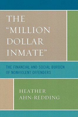 The 'million Dollar Inmate': The Financial and Social Burden of Nonviolent Offenders by Heather Ahn-Redding