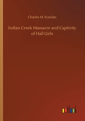 Indian Creek Massacre and Captivity of Hall Girls by Charles M. Scanlan