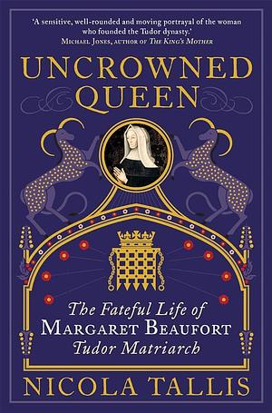 Uncrowned Queen: The Fateful Life of Margaret Beaufort, Tudor Matriarch by Nicola Tallis