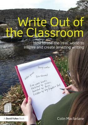 Write Out of the Classroom: How to Use the 'real' World to Inspire and Create Amazing Writing by Colin MacFarlane