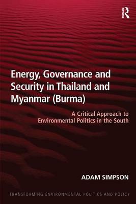 Energy, Governance and Security in Thailand and Myanmar (Burma): A Critical Approach to Environmental Politics in the South by Adam Simpson