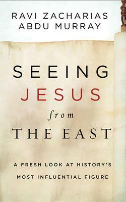 Seeing Jesus from the East: A Fresh Look at History's Most Influential Figure by Ravi Zacharias, Abdu Murray
