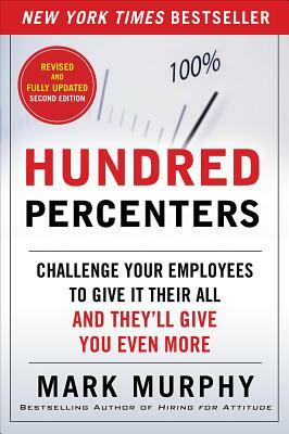 Hundred Percenters: Challenge Your Employees to Give It Their All, and They'll Give You Even More by Mark Murphy