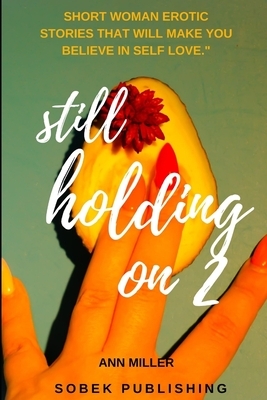 Still Holding On 2: Short Woman Erotic Stories That Will Make You Believe in Self Love by Ann Miller