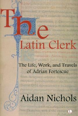 The Latin Clerk: The Life, Work and Travels of Adrian Fortescue by Aidan Nichols