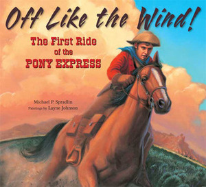 Off Like the Wind!: The First Ride of the Pony Express by Michael P. Spradlin, Layne Johnson