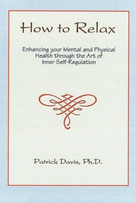 How to Relax: Enhancing You Mental and Physical Health Through the Art of Inner Self-Regulation by Patrick Davis
