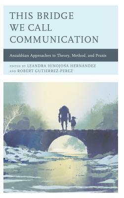 This Bridge We Call Communication: Anzaldúan Approaches to Theory, Method, and Praxis by Shantel Martinez, Diana I. Bowen, Tara L. Conley, Robert Gutierrez-Perez, Masha Shukovich, Sara Baugh-Harris, Manuel Alejandro Perez, Carlos A. Tarin, Sarah De Los Santos-Upton, Leandra Hinojosa Hernández, Banales Xamuel, Bernadette Marie Calafell, Alexandrina Agloro, Luis M. Andrade, Luis Gabriel Sanchez Rose, Nivea Castaneda, Stephanie L. Gomez, Bedilia Ramirez, Edmundo M. Aguilar