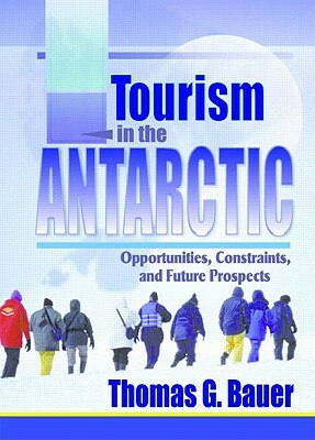 Tourism in the Antarctic: Opportunities, Constraints, and Future Prospects by Thomas Bauer
