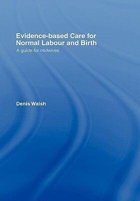 Evidence-Based Care for Normal Labour and Birth: A Guide for Midwives by Denis Walsh