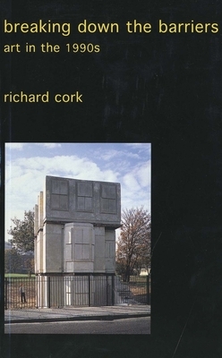 Breaking Down the Barriers: Art in the 1990s by Richard Cork