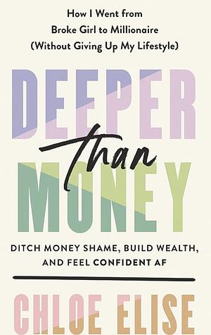 Deeper Than Money: Ditch Money Shame, Build Wealth, and Feel Confident AF by Chloe Elise