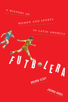 Futbolera: A History of Women and Sports in Latin America by Joshua Nadel, Brenda Elsey