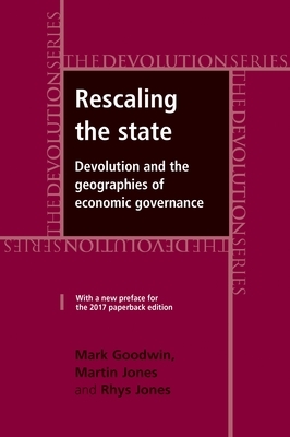Rescaling the State: Devolution and the Geographies of Economic Governance by Martin Jones, Rhys Jones, Mark Goodwin