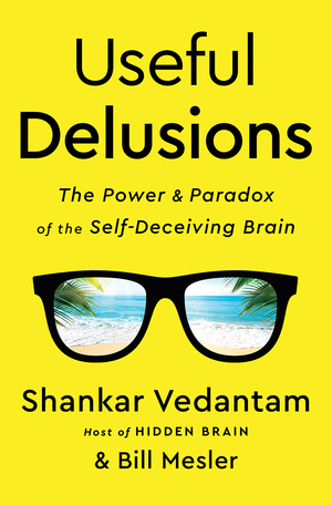 Useful Delusions: The Power and Paradox of the Self-Deceiving Brain by Shankar Vedantam