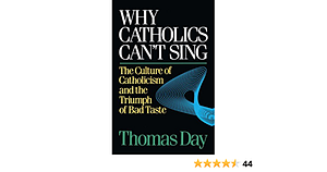 Why Catholics Can't Sing: The Culture of Catholicism and the Triumph of Bad Taste by Thomas Day