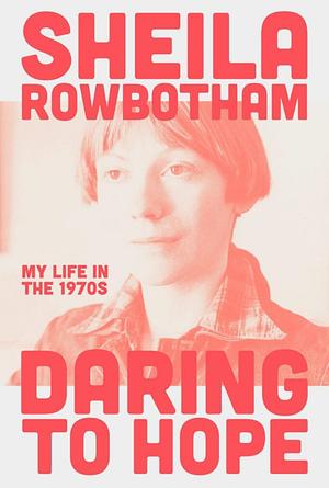 Daring to Hope: My Life in the 1970s by Sheila Rowbotham