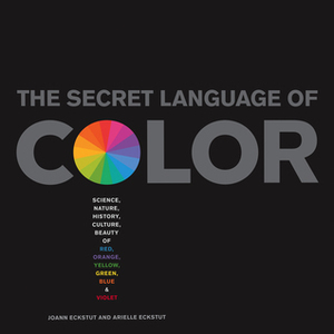 Secret Language of Color: Science, Nature, History, Culture, Beauty of Red, Orange, Yellow, Green, Blue, & Violet by Joann Eckstut, Arielle Eckstut