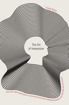 The Art of Immersion: How the Digital Generation Is Remaking Hollywood, Madison Avenue, and the Way We Tell Stories by Frank Rose