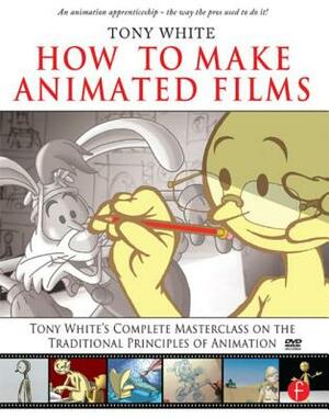 How to Make Animated Films: Tony White's Complete Masterclass on the Traditional Principals of Animation [With DVD ROM] by Tony White