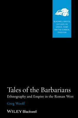 Tales of the Barbarians: Ethnography and Empire in the Roman West by Greg Woolf