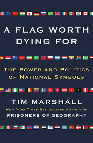 A Flag Worth Dying For: The Power and Politics of National Symbols by Tim Marshall