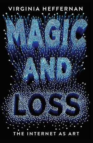 Magic and Loss: The Internet as Art by Virginia Heffernan