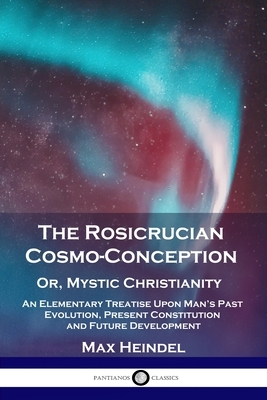 The Rosicrucian Cosmo-Conception, Or, Mystic Christianity: An Elementary Treatise Upon Man's Past Evolution, Present Constitution and Future Developme by Max Heindel