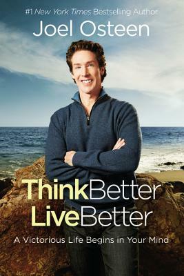 Think Better, Live Better: A Victorious Life Begins in Your Mind by Joel Osteen