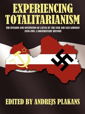 Experiencing Totalitarianism: The Invasion and Occupation of Latvia by the USSR and Nazi Germany 1939-1991 by Andrejs Plakans