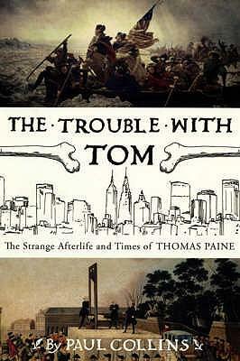 The Trouble with Tom: The Strange Afterlife and Times of Thomas Paine by Paul Collins