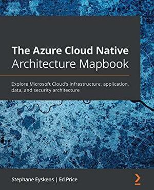 The Azure Cloud Native Architecture Mapbook: Explore Microsoft Cloud's infrastructure, application, data, and security architecture by Ed Price, Stephane Eyskens