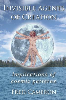 Invisible Agents of Creation: Implications of cosmic patterns by Fred Cameron