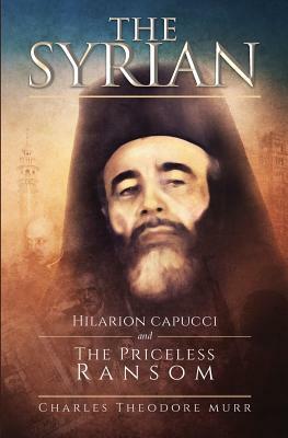 The Syrian: Hilarion Capucci and the Pricelss Ransom by Charles Theodore Murr