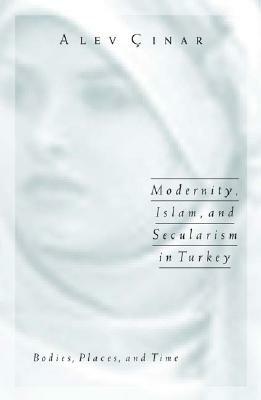 Modernity, Islam, and Secularism in Turkey, Volume 14: Bodies, Places, and Time by Alev Cinar