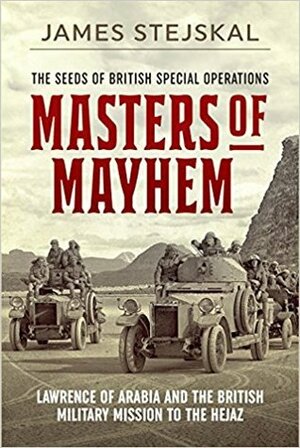 Masters of Mayhem: Lawrence of Arabia and the British Military Mission to the Hejaz by James Stejskal