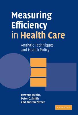 Measuring Efficiency in Health Care: Analytic Techniques and Health Policy by Andrew Street, Rowena Jacobs, Peter C. Smith