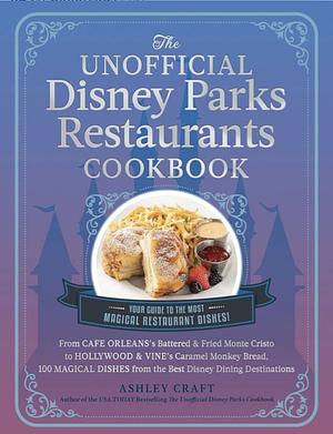 The Unofficial Disney Parks Restaurants Cookbook: From Cafe Orleans's Battered &amp; Fried Monte Cristo to Hollywood &amp; Vine's Caramel Monkey Bread, 100 Magical Dishes from the Best Disney Dining Destinations by Ashley Craft