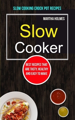 Slow Cooker: Best Recipes That Are Tasty, Healthy and Easy to Make (Slow Cooking Crock Pot Recipes) by Martha Holmes