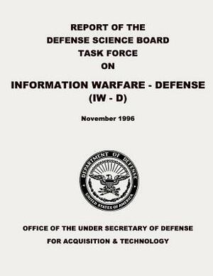 Report of the Defense Science Board Task Force on Information Warfare - Defense (IW - D) by Department Of Defense